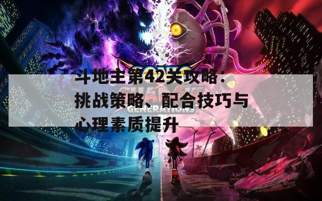 斗地主第42关攻略：挑战策略、配合技巧与心理素质提升