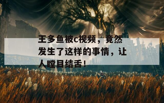 王多鱼被c视频，竟然发生了这样的事情，让人瞠目结舌！