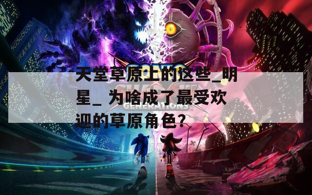 天堂草原上的这些_明星_ 为啥成了最受欢迎的草原角色？