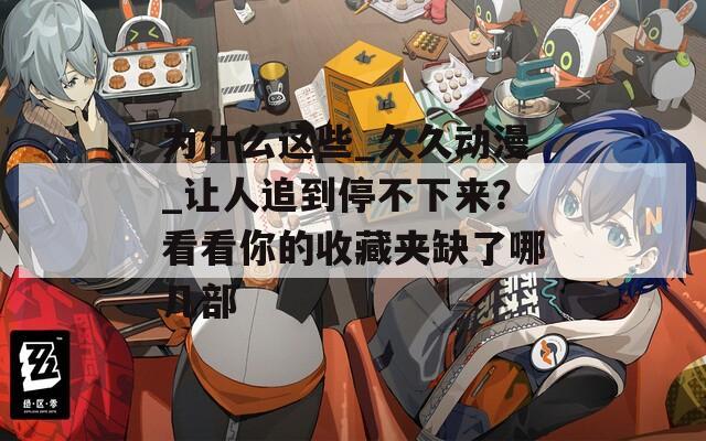 为什么这些_久久动漫_让人追到停不下来？看看你的收藏夹缺了哪几部