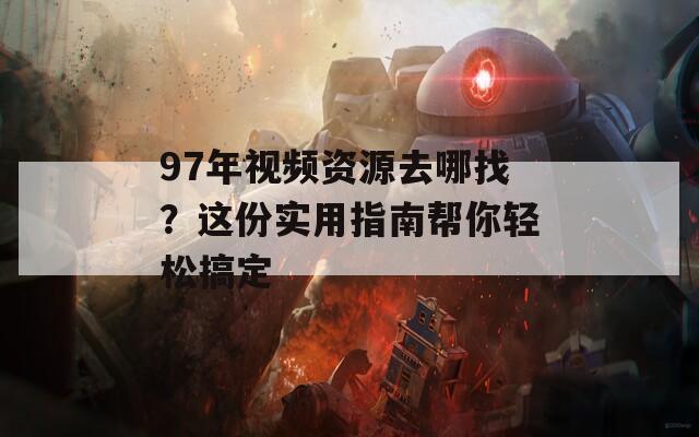 97年视频资源去哪找？这份实用指南帮你轻松搞定