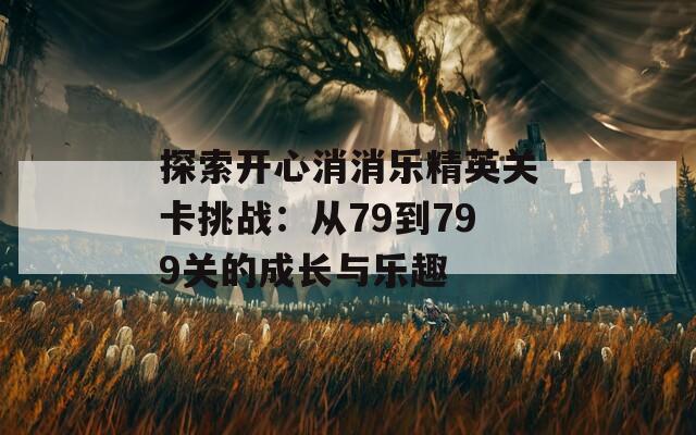 探索开心消消乐精英关卡挑战：从79到799关的成长与乐趣