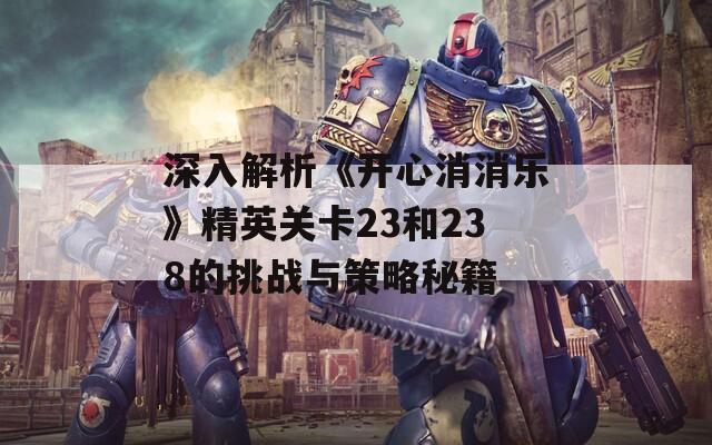 深入解析《开心消消乐》精英关卡23和238的挑战与策略秘籍