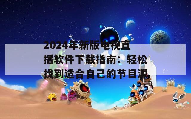 2024年新版电视直播软件下载指南：轻松找到适合自己的节目源