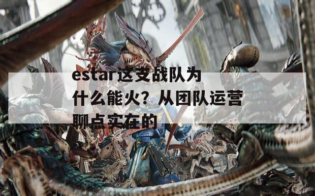 estar这支战队为什么能火？从团队运营聊点实在的