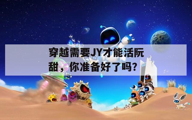 穿越需要JY才能活阮甜，你准备好了吗？