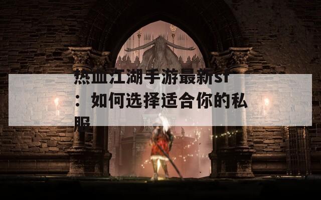 热血江湖手游最新sf：如何选择适合你的私服