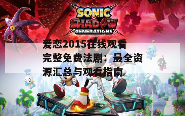 爱恋2015在线观看完整免费法剧：最全资源汇总与观看指南