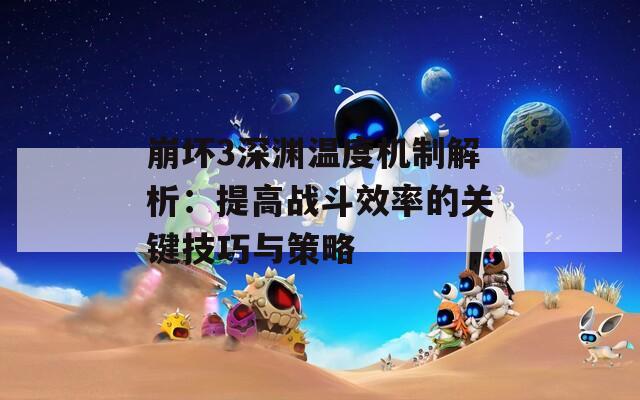 崩坏3深渊温度机制解析：提高战斗效率的关键技巧与策略