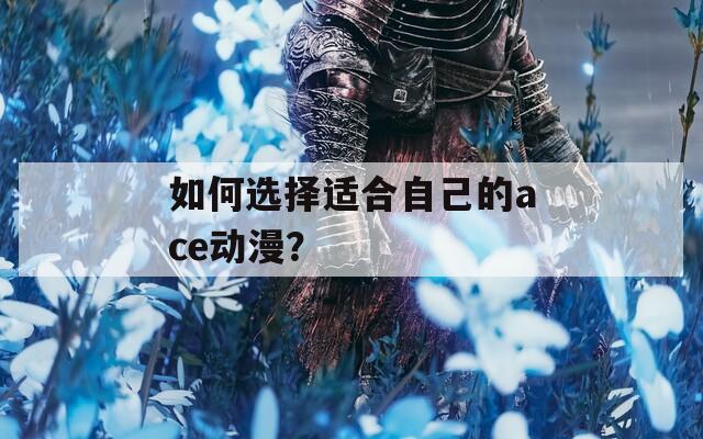 如何选择适合自己的ace动漫？