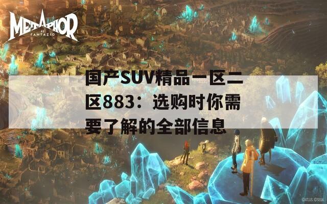 国产SUV精品一区二区883：选购时你需要了解的全部信息