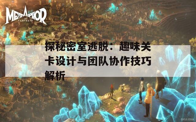 探秘密室逃脱：趣味关卡设计与团队协作技巧解析