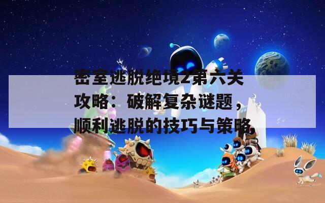 密室逃脱绝境2第六关攻略：破解复杂谜题，顺利逃脱的技巧与策略