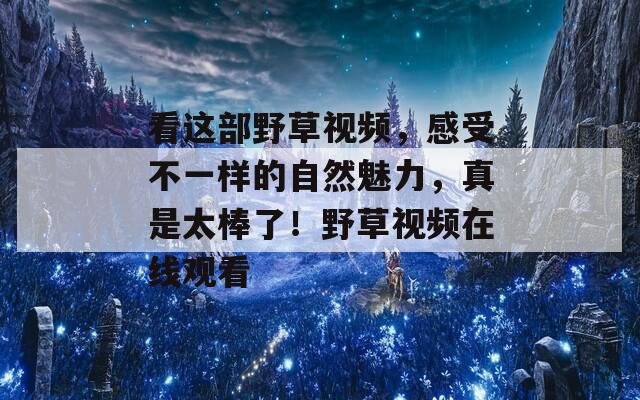 看这部野草视频，感受不一样的自然魅力，真是太棒了！野草视频在线观看