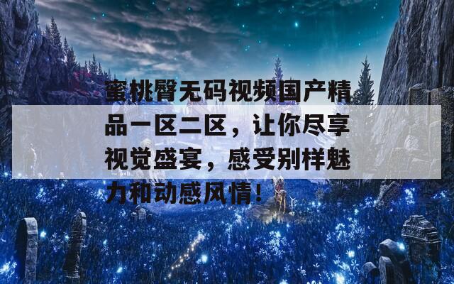 蜜桃臀无码视频国产精品一区二区，让你尽享视觉盛宴，感受别样魅力和动感风情！