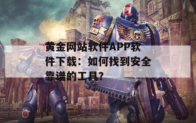 黄金网站软件APP软件下载：如何找到安全靠谱的工具？