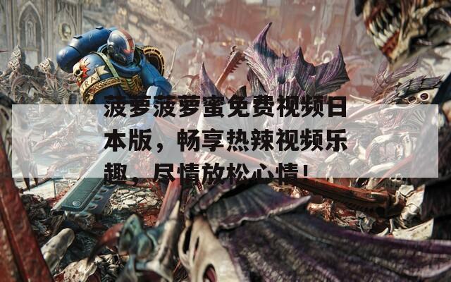 菠萝菠萝蜜免费视频日本版，畅享热辣视频乐趣，尽情放松心情！