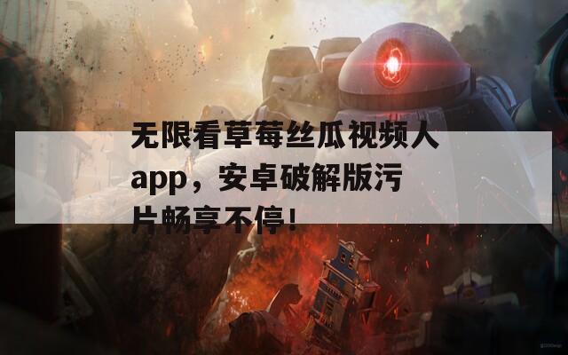 无限看草莓丝瓜视频人app，安卓破解版污片畅享不停！