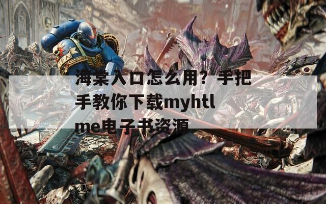 海棠入口怎么用？手把手教你下载myhtlme电子书资源