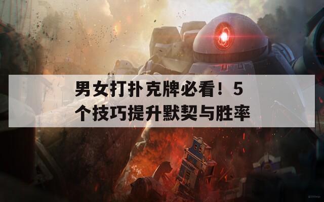 男女打扑克牌必看！5个技巧提升默契与胜率