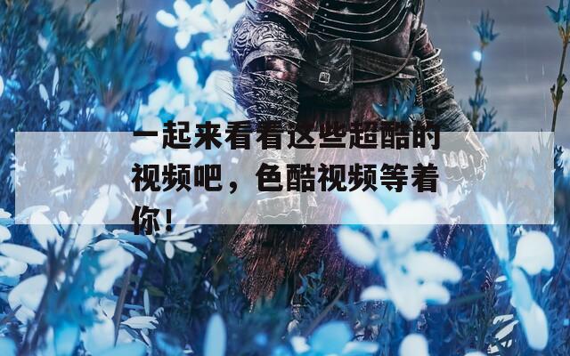 一起来看看这些超酷的视频吧，色酷视频等着你！