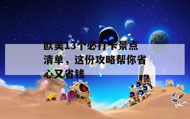 欧美13个必打卡景点清单，这份攻略帮你省心又省钱