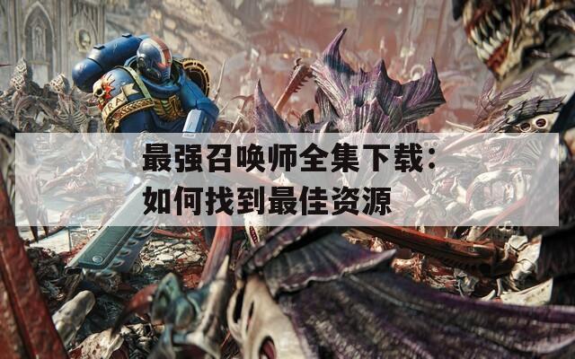 最强召唤师全集下载：如何找到最佳资源