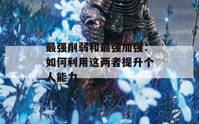 最强削弱和最强加强：如何利用这两者提升个人能力