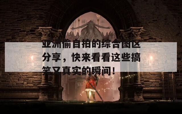 亚洲偷自拍的综合图区分享，快来看看这些搞笑又真实的瞬间！