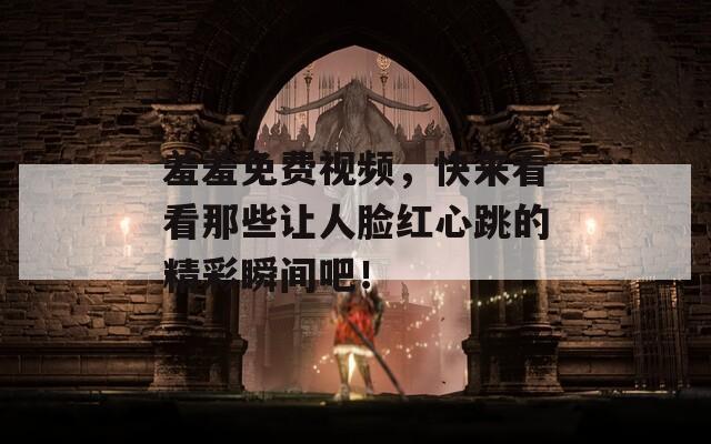 羞羞免费视频，快来看看那些让人脸红心跳的精彩瞬间吧！