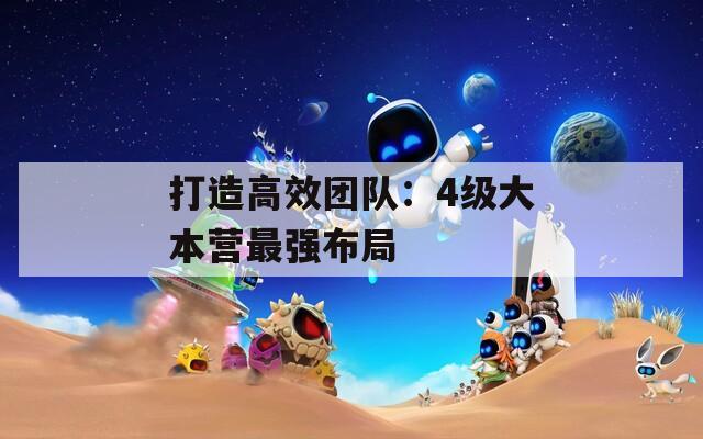 打造高效团队：4级大本营最强布局
