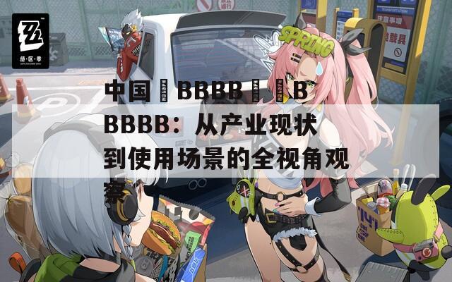 中国槡BBBB槡槡BBBBB：从产业现状到使用场景的全视角观察