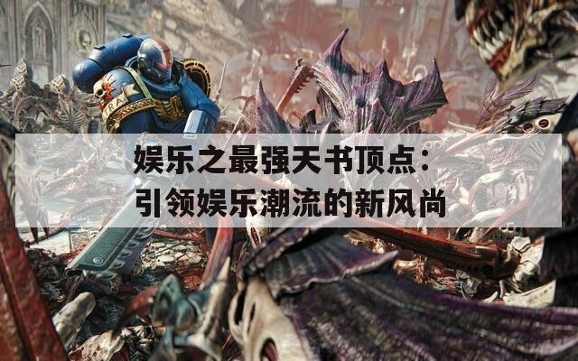 娱乐之最强天书顶点：引领娱乐潮流的新风尚