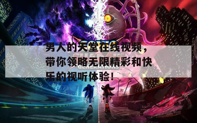 男人的天堂在线视频，带你领略无限精彩和快乐的视听体验！