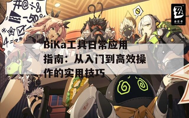 BiKa工具日常应用指南：从入门到高效操作的实用技巧