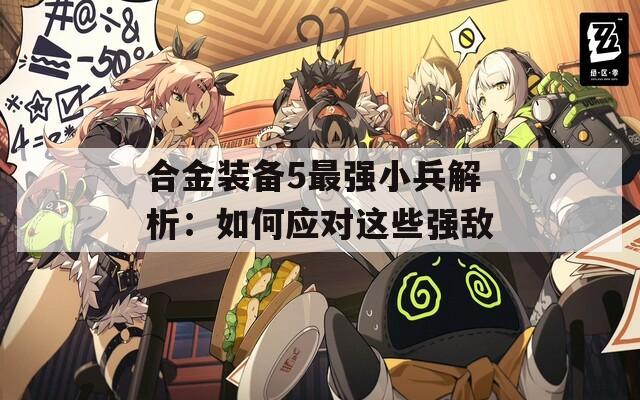 合金装备5最强小兵解析：如何应对这些强敌