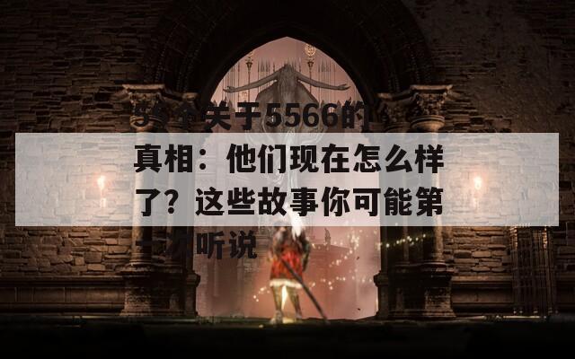 55个关于5566的真相：他们现在怎么样了？这些故事你可能第一次听说