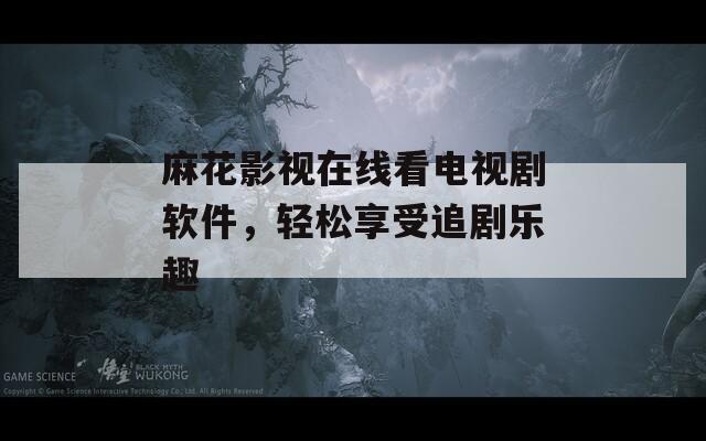 麻花影视在线看电视剧软件，轻松享受追剧乐趣