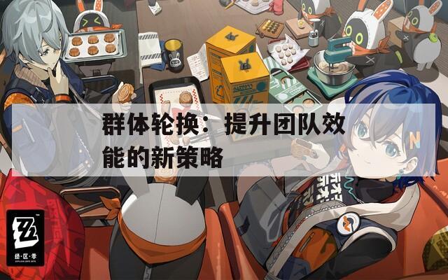 群体轮换：提升团队效能的新策略