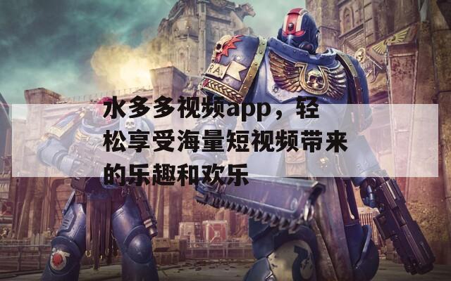 水多多视频app，轻松享受海量短视频带来的乐趣和欢乐