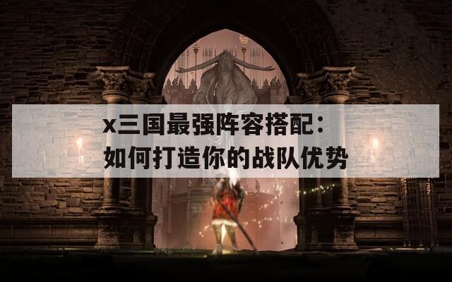 x三国最强阵容搭配：如何打造你的战队优势