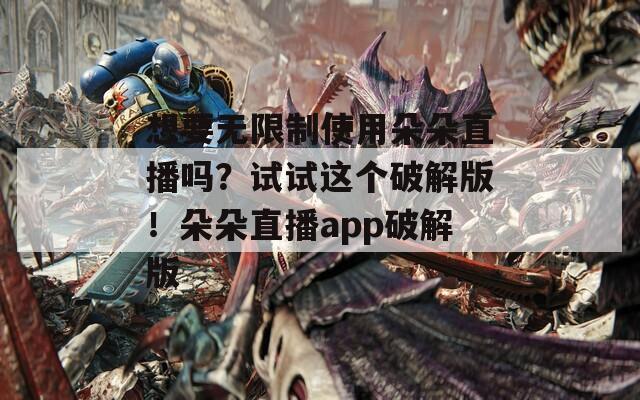 想要无限制使用朵朵直播吗？试试这个破解版！朵朵直播app破解版