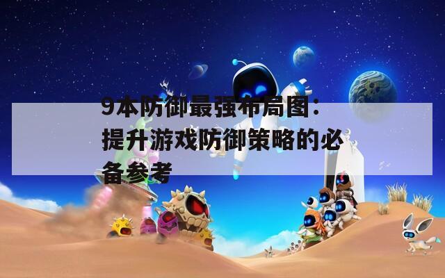 9本防御最强布局图：提升游戏防御策略的必备参考