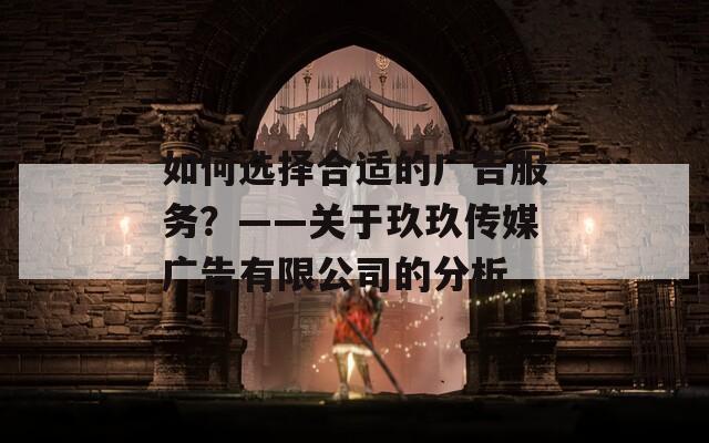 如何选择合适的广告服务？——关于玖玖传媒广告有限公司的分析