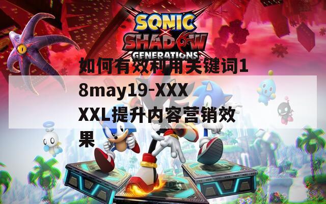 如何有效利用关键词18may19-XXXXXL提升内容营销效果