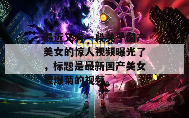 最近又有一段关于国产美女的惊人视频曝光了，标题是最新国产美女被爆菊的视频。