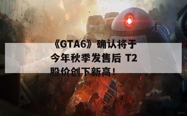 《GTA6》确认将于今年秋季发售后 T2股价创下新高！