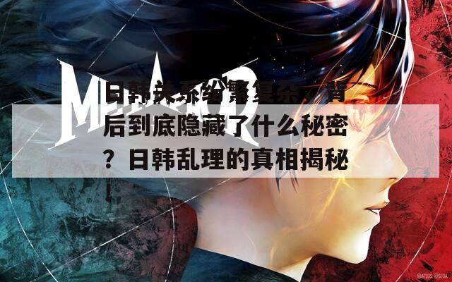 日韩关系纷繁复杂，背后到底隐藏了什么秘密？日韩乱理的真相揭秘！