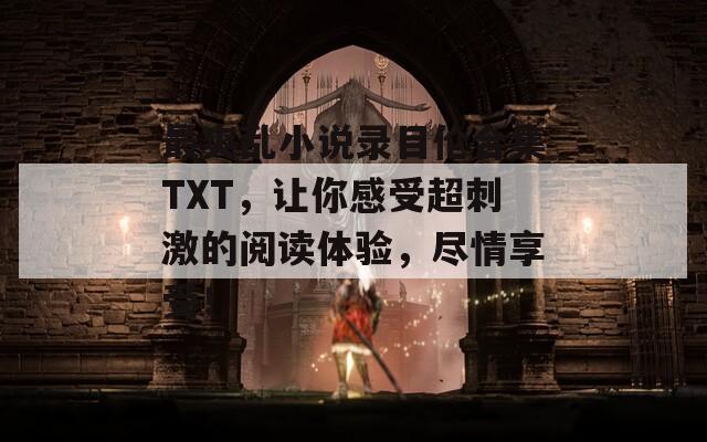 最爽乱小说录目伦合集TXT，让你感受超刺激的阅读体验，尽情享受！