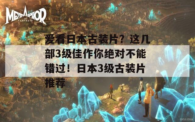 爱看日本古装片？这几部3级佳作你绝对不能错过！日本3级古装片推荐